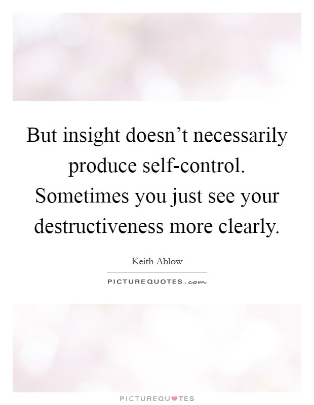 But insight doesn't necessarily produce self-control. Sometimes you just see your destructiveness more clearly Picture Quote #1