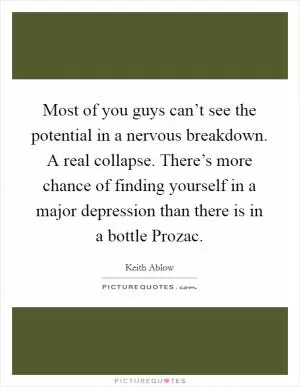 Most of you guys can’t see the potential in a nervous breakdown. A real collapse. There’s more chance of finding yourself in a major depression than there is in a bottle Prozac Picture Quote #1