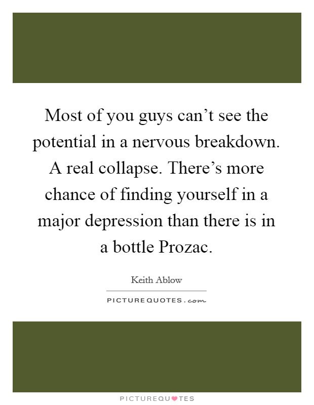 Most of you guys can't see the potential in a nervous breakdown. A real collapse. There's more chance of finding yourself in a major depression than there is in a bottle Prozac Picture Quote #1