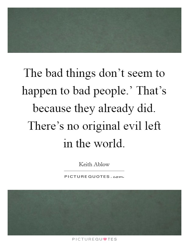 The bad things don't seem to happen to bad people.' That's because they already did. There's no original evil left in the world Picture Quote #1