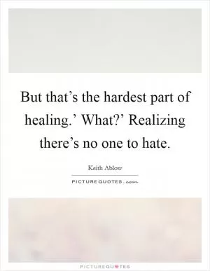 But that’s the hardest part of healing.’ What?’ Realizing there’s no one to hate Picture Quote #1