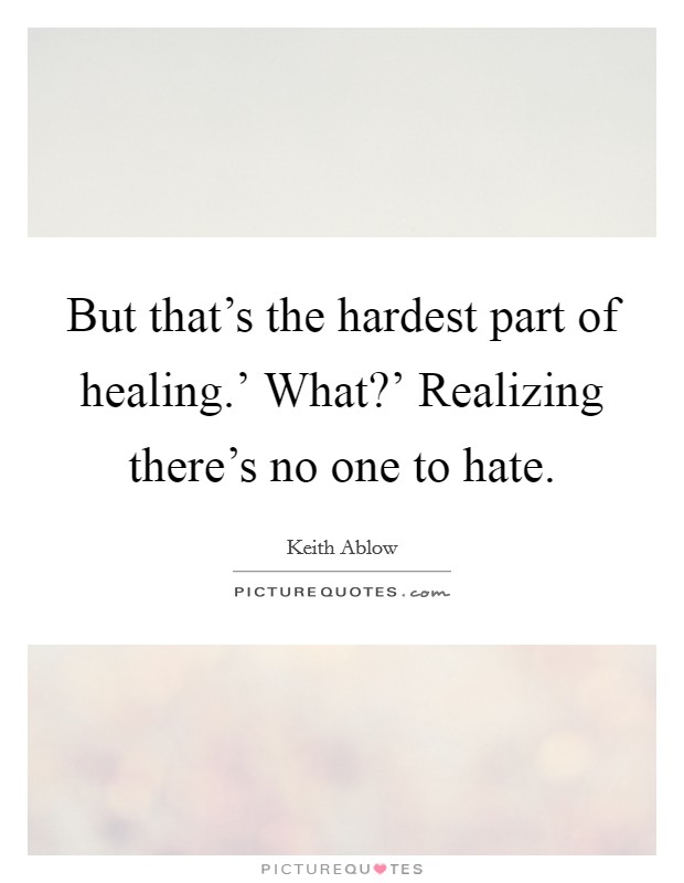 But that's the hardest part of healing.' What?' Realizing there's no one to hate Picture Quote #1