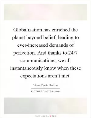 Globalization has enriched the planet beyond belief, leading to ever-increased demands of perfection. And thanks to 24/7 communications, we all instantaneously know when these expectations aren’t met Picture Quote #1