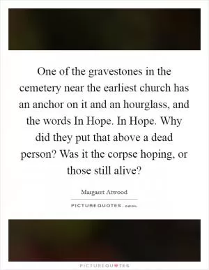 One of the gravestones in the cemetery near the earliest church has an anchor on it and an hourglass, and the words In Hope. In Hope. Why did they put that above a dead person? Was it the corpse hoping, or those still alive? Picture Quote #1
