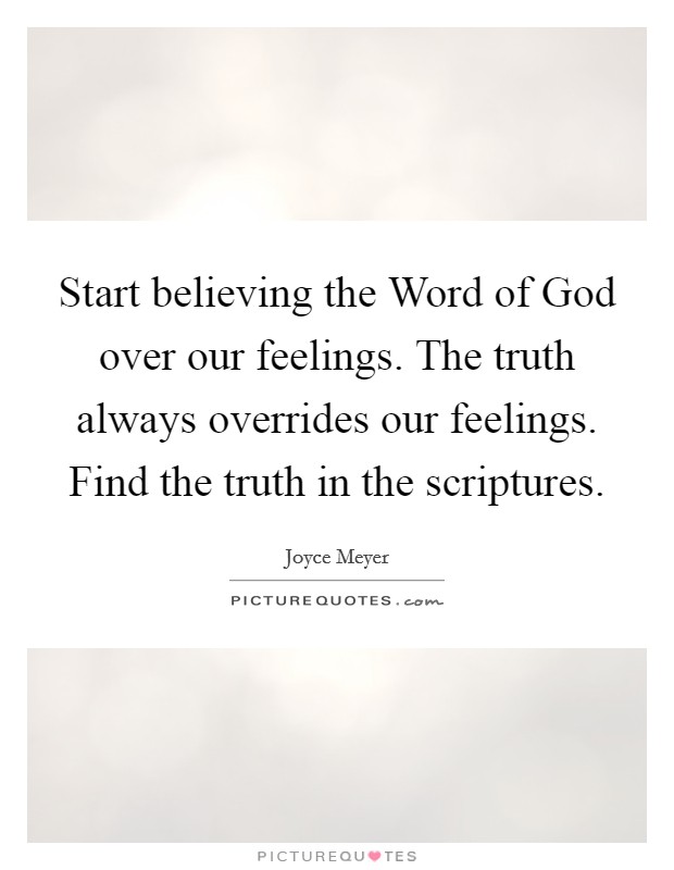 Start believing the Word of God over our feelings. The truth always overrides our feelings. Find the truth in the scriptures Picture Quote #1