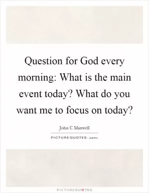 Question for God every morning: What is the main event today? What do you want me to focus on today? Picture Quote #1