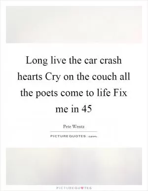 Long live the car crash hearts Cry on the couch all the poets come to life Fix me in 45 Picture Quote #1