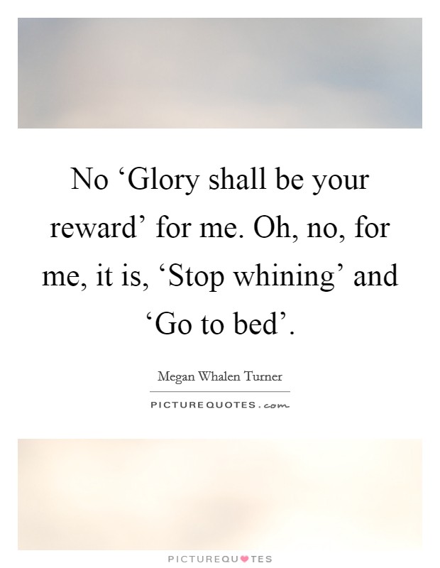 No ‘Glory shall be your reward' for me. Oh, no, for me, it is, ‘Stop whining' and ‘Go to bed' Picture Quote #1