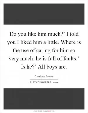 Do you like him much?’ I told you I liked him a little. Where is the use of caring for him so very much: he is full of faults.’ Is he?’ All boys are Picture Quote #1