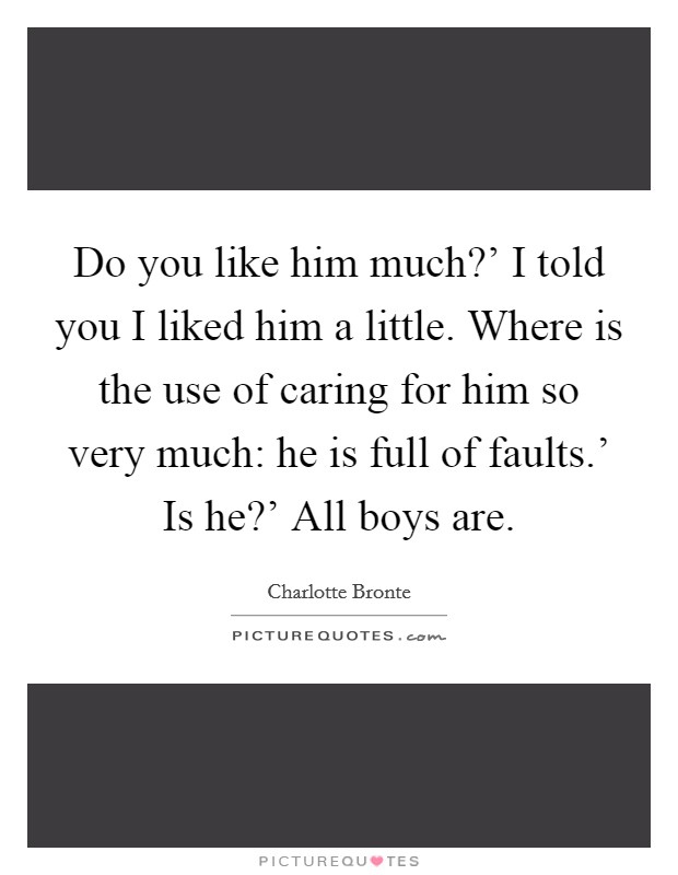 Do you like him much?' I told you I liked him a little. Where is the use of caring for him so very much: he is full of faults.' Is he?' All boys are Picture Quote #1
