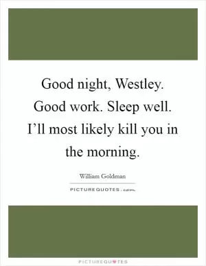 Good night, Westley. Good work. Sleep well. I’ll most likely kill you in the morning Picture Quote #1