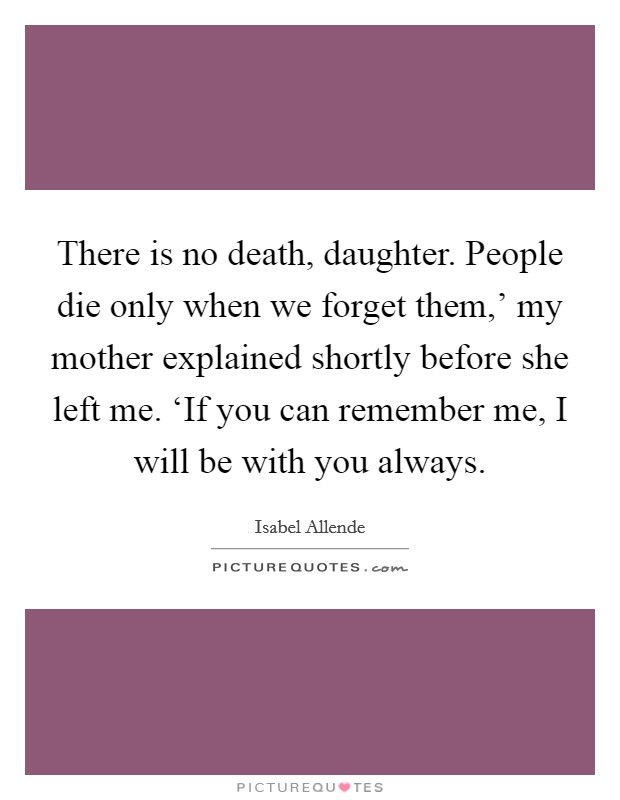 There is no death, daughter. People die only when we forget them,' my mother explained shortly before she left me. ‘If you can remember me, I will be with you always Picture Quote #1