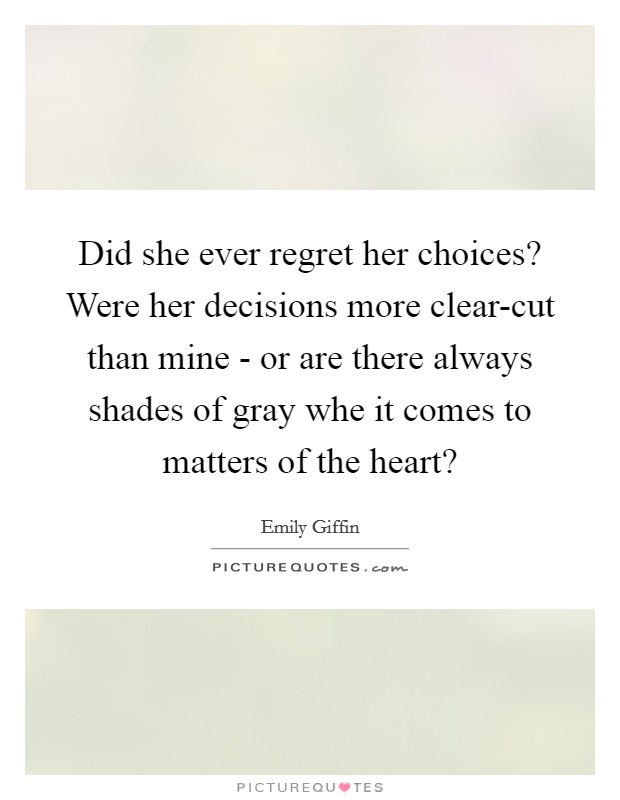 Did she ever regret her choices? Were her decisions more clear-cut than mine - or are there always shades of gray whe it comes to matters of the heart? Picture Quote #1
