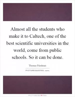 Almost all the students who make it to Caltech, one of the best scientific universities in the world, come from public schools. So it can be done Picture Quote #1