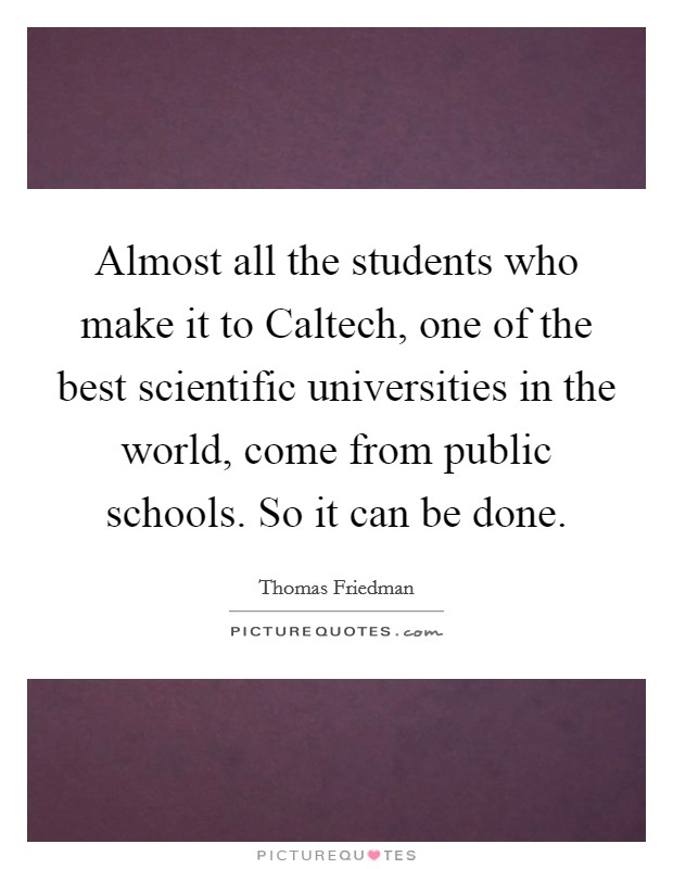 Almost all the students who make it to Caltech, one of the best scientific universities in the world, come from public schools. So it can be done Picture Quote #1
