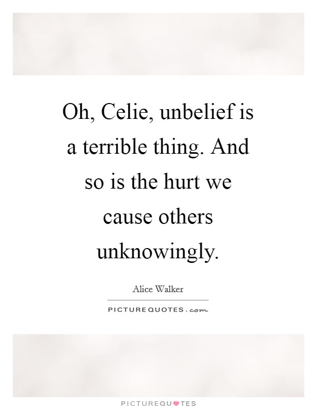 Oh, Celie, unbelief is a terrible thing. And so is the hurt we cause others unknowingly Picture Quote #1