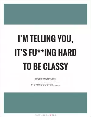 I’m telling you, it’s fu**ing hard to be classy Picture Quote #1