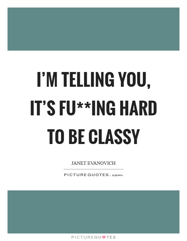 I'm telling you, it's fu**ing hard to be classy Picture Quote #1