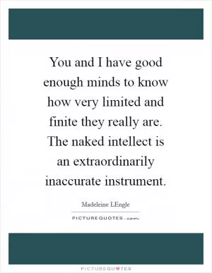 You and I have good enough minds to know how very limited and finite they really are. The naked intellect is an extraordinarily inaccurate instrument Picture Quote #1