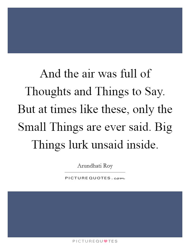 And the air was full of Thoughts and Things to Say. But at times like these, only the Small Things are ever said. Big Things lurk unsaid inside Picture Quote #1