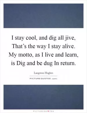 I stay cool, and dig all jive, That’s the way I stay alive. My motto, as I live and learn, is Dig and be dug In return Picture Quote #1