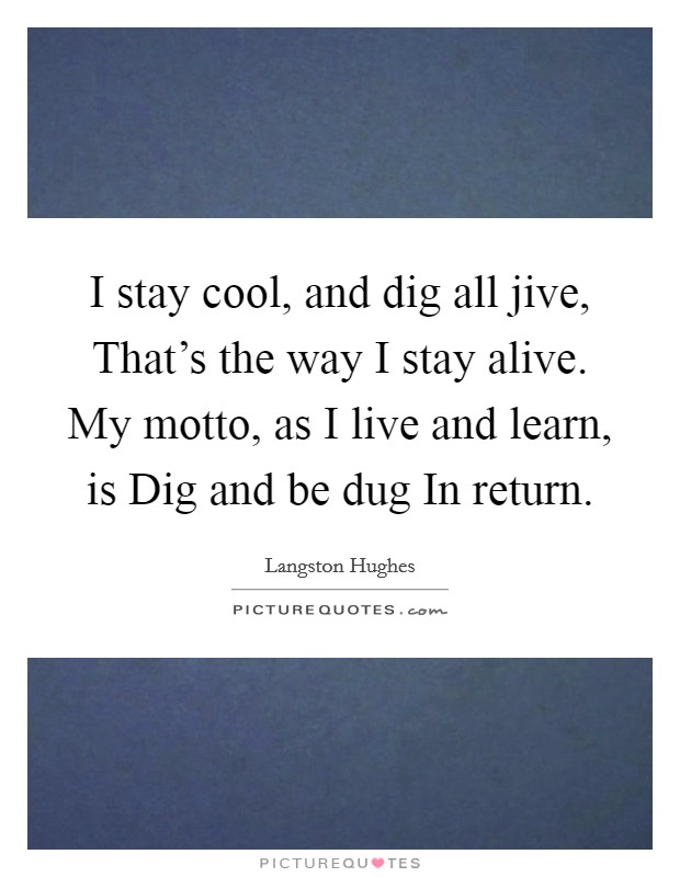 I stay cool, and dig all jive, That's the way I stay alive. My motto, as I live and learn, is Dig and be dug In return Picture Quote #1