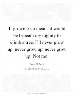 If growing up means it would be beneath my dignity to climb a tree, I’ll never grow up, never grow up, never grow up! Not me! Picture Quote #1