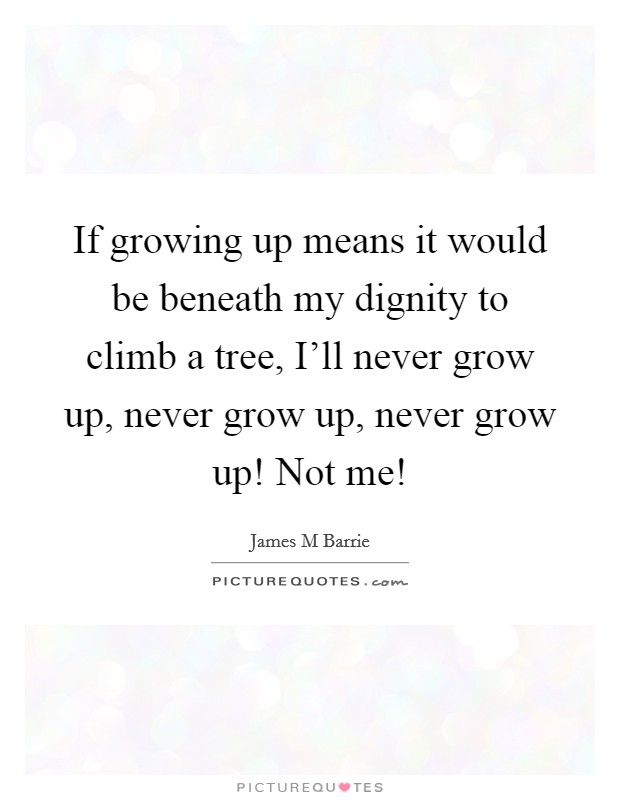 If growing up means it would be beneath my dignity to climb a tree, I'll never grow up, never grow up, never grow up! Not me! Picture Quote #1