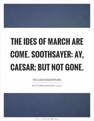 The ides of March are come. Soothsayer: Ay, Caesar; but not gone Picture Quote #1