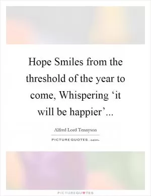 Hope Smiles from the threshold of the year to come, Whispering ‘it will be happier’ Picture Quote #1