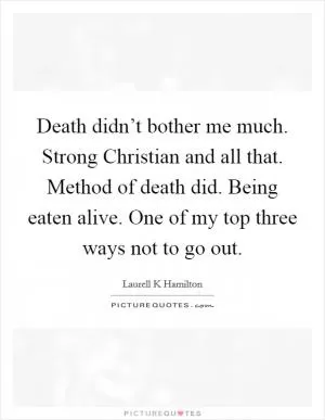 Death didn’t bother me much. Strong Christian and all that. Method of death did. Being eaten alive. One of my top three ways not to go out Picture Quote #1