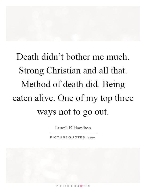Death didn't bother me much. Strong Christian and all that. Method of death did. Being eaten alive. One of my top three ways not to go out Picture Quote #1