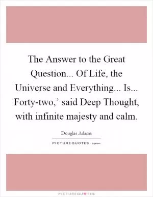 The Answer to the Great Question... Of Life, the Universe and Everything... Is... Forty-two,’ said Deep Thought, with infinite majesty and calm Picture Quote #1