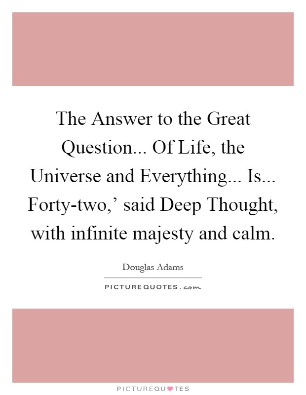 The Answer to the Great Question... Of Life, the Universe and Everything... Is... Forty-two,' said Deep Thought, with infinite majesty and calm Picture Quote #1