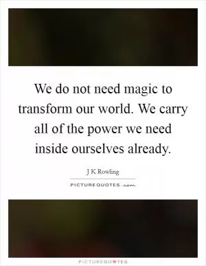 We do not need magic to transform our world. We carry all of the power we need inside ourselves already Picture Quote #1