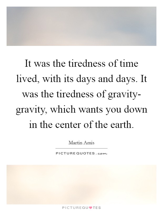 It was the tiredness of time lived, with its days and days. It was the tiredness of gravity- gravity, which wants you down in the center of the earth Picture Quote #1