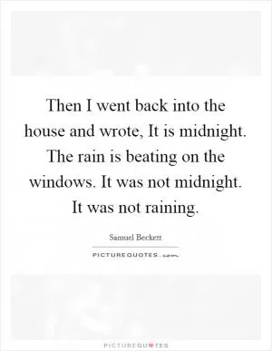 Then I went back into the house and wrote, It is midnight. The rain is beating on the windows. It was not midnight. It was not raining Picture Quote #1