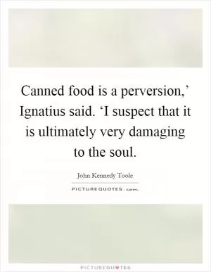 Canned food is a perversion,’ Ignatius said. ‘I suspect that it is ultimately very damaging to the soul Picture Quote #1