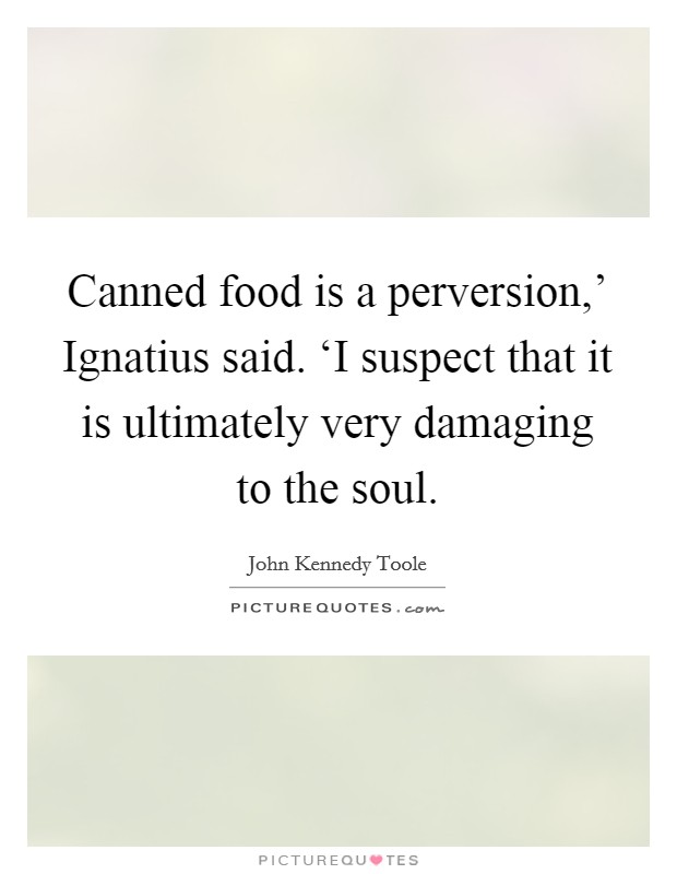 Canned food is a perversion,' Ignatius said. ‘I suspect that it is ultimately very damaging to the soul Picture Quote #1