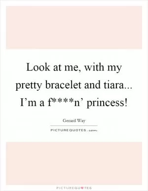 Look at me, with my pretty bracelet and tiara... I’m a f****n’ princess! Picture Quote #1