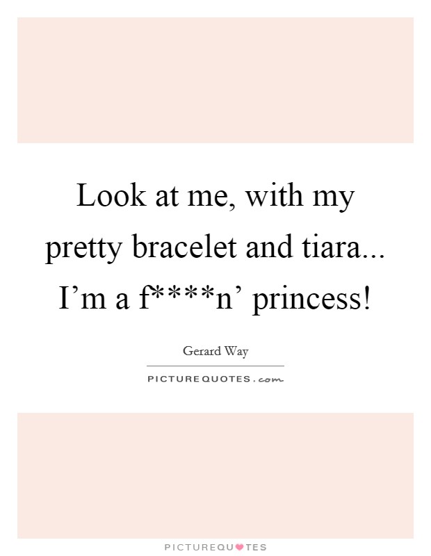Look at me, with my pretty bracelet and tiara... I'm a f****n' princess! Picture Quote #1