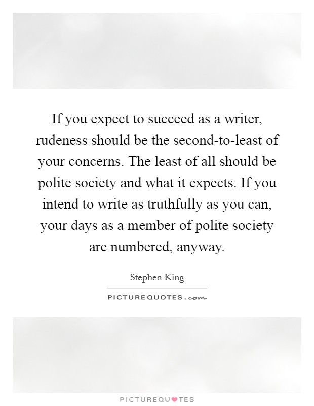 If you expect to succeed as a writer, rudeness should be the second-to-least of your concerns. The least of all should be polite society and what it expects. If you intend to write as truthfully as you can, your days as a member of polite society are numbered, anyway Picture Quote #1