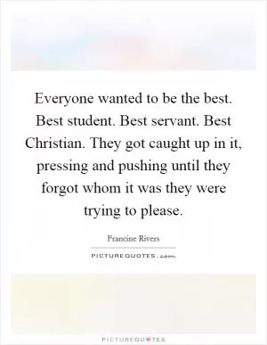 Everyone wanted to be the best. Best student. Best servant. Best Christian. They got caught up in it, pressing and pushing until they forgot whom it was they were trying to please Picture Quote #1
