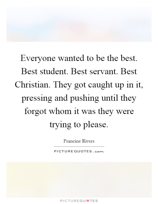 Everyone wanted to be the best. Best student. Best servant. Best Christian. They got caught up in it, pressing and pushing until they forgot whom it was they were trying to please Picture Quote #1