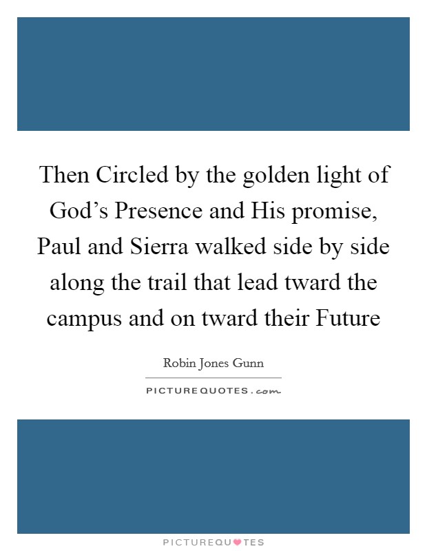 Then Circled by the golden light of God's Presence and His promise, Paul and Sierra walked side by side along the trail that lead tward the campus and on tward their Future Picture Quote #1
