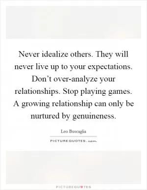 Never idealize others. They will never live up to your expectations. Don’t over-analyze your relationships. Stop playing games. A growing relationship can only be nurtured by genuineness Picture Quote #1