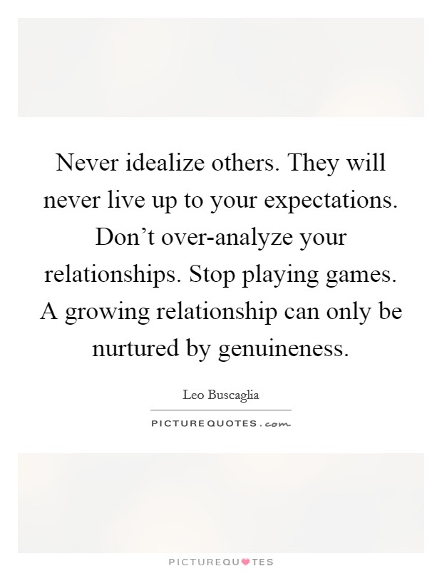 Never idealize others. They will never live up to your expectations. Don't over-analyze your relationships. Stop playing games. A growing relationship can only be nurtured by genuineness Picture Quote #1