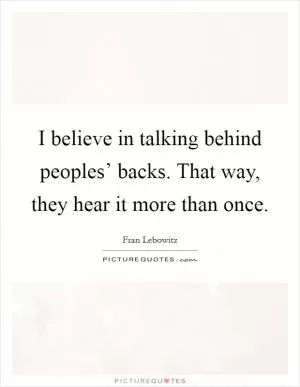I believe in talking behind peoples’ backs. That way, they hear it more than once Picture Quote #1