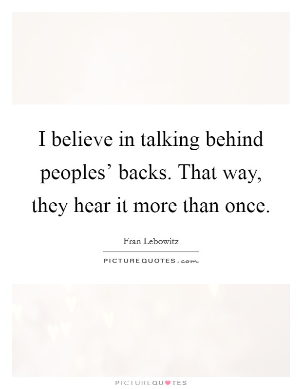 I believe in talking behind peoples' backs. That way, they hear it more than once Picture Quote #1
