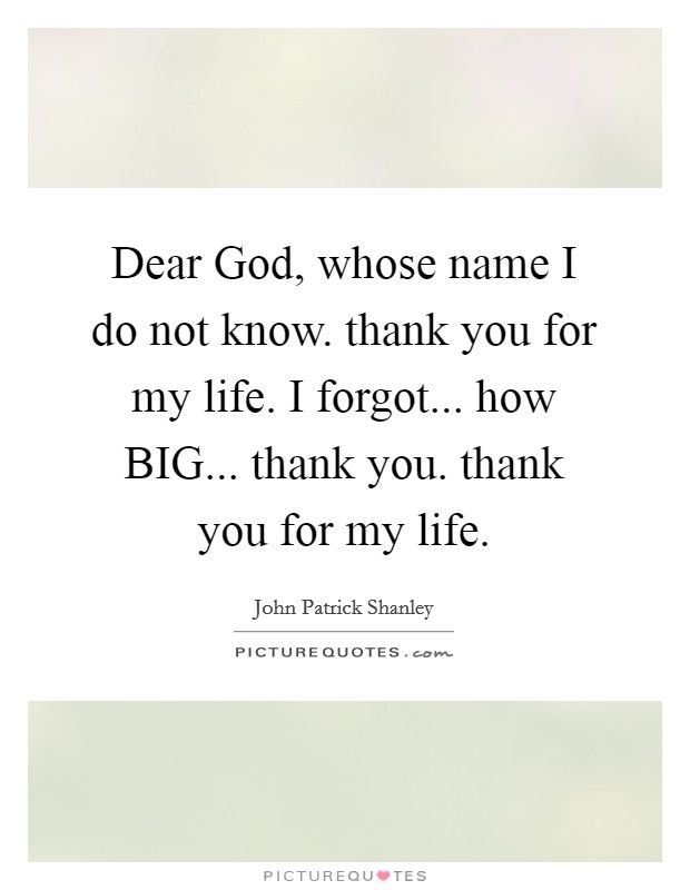 Dear God, whose name I do not know. thank you for my life. I forgot... how BIG... thank you. thank you for my life Picture Quote #1